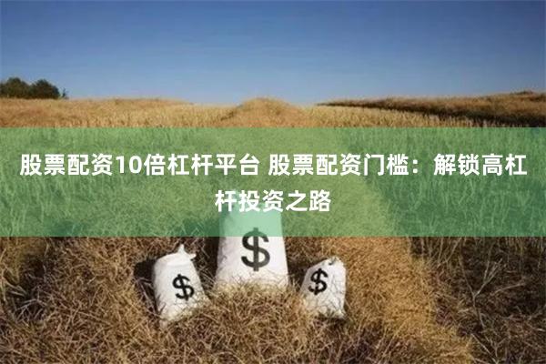 股票配资10倍杠杆平台 股票配资门槛：解锁高杠杆投资之路