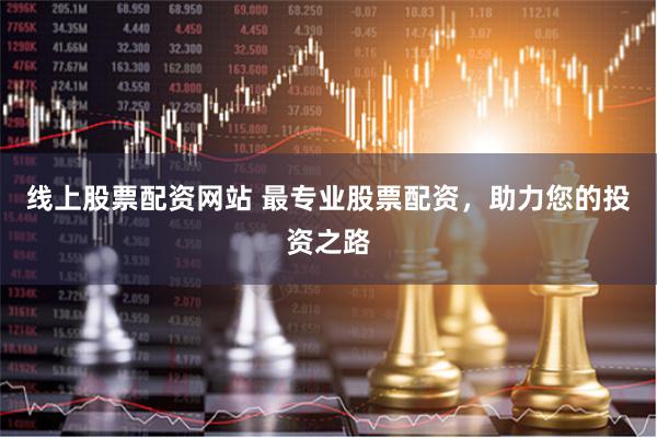 线上股票配资网站 最专业股票配资，助力您的投资之路