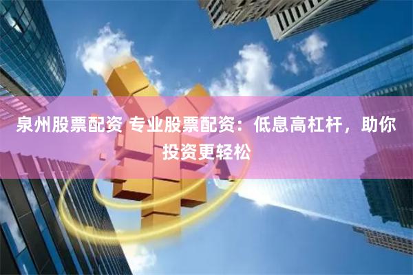 泉州股票配资 专业股票配资：低息高杠杆，助你投资更轻松