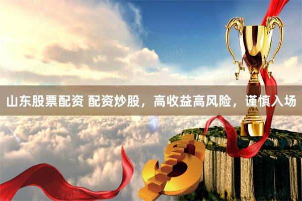 山东股票配资 配资炒股，高收益高风险，谨慎入场