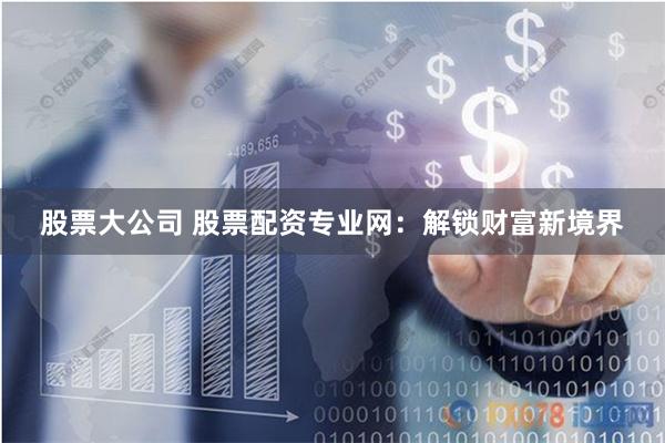 股票大公司 股票配资专业网：解锁财富新境界