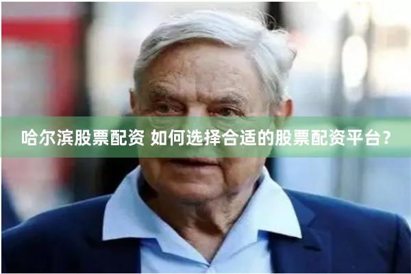 哈尔滨股票配资 如何选择合适的股票配资平台？