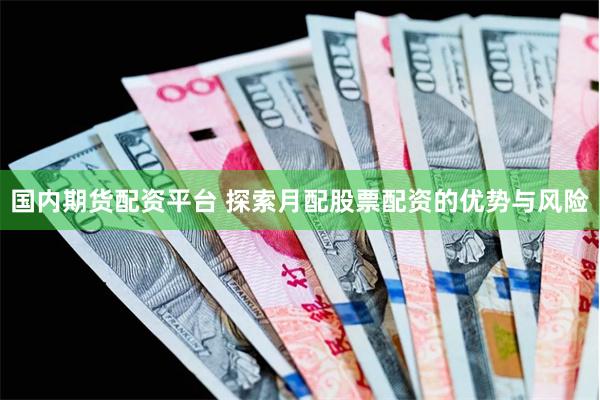 国内期货配资平台 探索月配股票配资的优势与风险